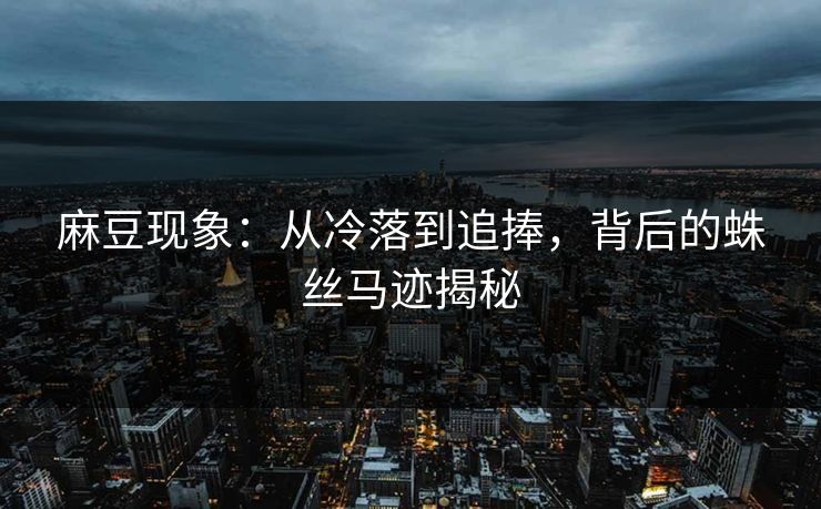 麻豆现象:从冷落到追捧,背后的蛛丝马迹揭秘 第1张 麻豆现象:从冷落到追捧,背后的蛛丝马迹揭秘 第1张